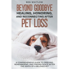 Beyond Goodbye - Healing, Honoring, and Reconnecting After Pet Loss: A Comprehensive Guide to Grieving, Remembering, and Finding Peace After the Death