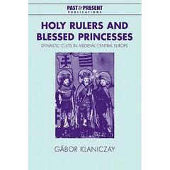 Holy Rulers and Blessed Princesses: Dynastic Cults in Medieval Central Europe