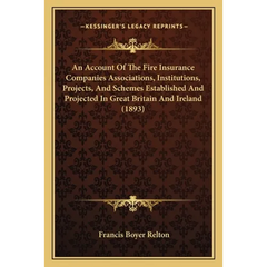 An Account Of The Fire Insurance Companies Associations, Institutions, Projects, And Schemes Established And Projected In Great Britain And Ireland (1