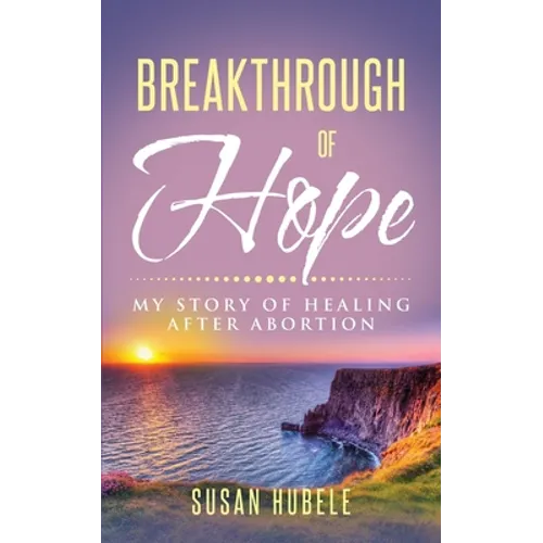 Breakthrough of Hope: My Story Of Healing After Abortion