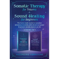 Somatic Therapy for Trauma & Sound Healing for Beginners: (2 books in 1) The Home Crash Course to Reawaken Wholeness & Vitality With Vibrational Power