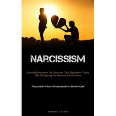 Narcissism: Essential Information On Narcissists: Their Exploitative Tactics Like Gas lighting For Dominance And Control (Recovery From Narcissistic B