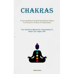 Chakras: A Thorough Manual Of Self Healing Methods, Balance Your Energy For Wellness & Transformation (Your Definitive Manual For Using Healing To Rea