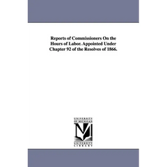 Reports of Commissioners On the Hours of Labor. Appointed Under Chapter 92 of the Resolves of 1866.