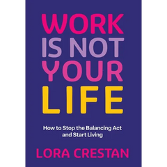 Work Is Not Your Life: How to Stop the Balancing Act and Start Living