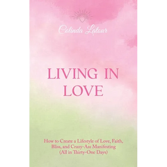 Living in Love: How to Create a Lifestyle of Love, Faith, Bliss, and Crazy-Ass Manifesting (All in Thirty-One Days)