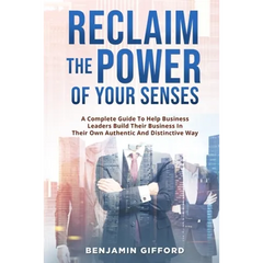 Reclaim the Power of Your Senses: A Complete Guide To Help Business Leaders Build Their Business In Their Own Authentic And Distinctive Way