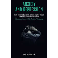 Anxiety and Depression: How to Overcome Depression, Jealousy, Negative Thoughts and Manage Insecurity and Attachment (Eliminate Stress With Positive T