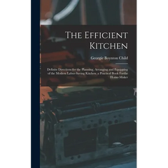 The Efficient Kitchen: Definite Directions for the Planning, Arranging and Equipping of the Modern Labor-Saving Kitchen. a Practical Book Forthe Home-