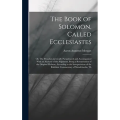 The Book of Solomon, Called Ecclesiastes; or, The Preacher, metrically Paraphrased and Accompanied With an Analysis of the Argument, Being a Retransla