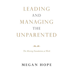 Leading and Managing the Unparented: The Missing Foundation at Work
