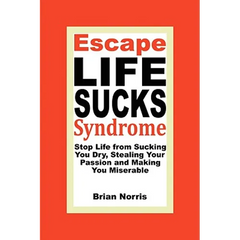 Escape Life Sucks Syndrome: Stop Life from Sucking You Dry, Stealing Your Passion and Making You Miserable