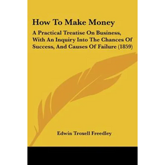How To Make Money: A Practical Treatise On Business, With An Inquiry Into The Chances Of Success, And Causes Of Failure (1859)
