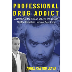 Professional Drug Addict: A Memoir of the Silicon Valley Exec Turned Seattle Homeless Criminal You Know