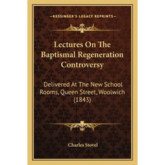 Lectures On The Baptismal Regeneration Controversy: Delivered At The New School Rooms, Queen Street, Woolwich (1843)