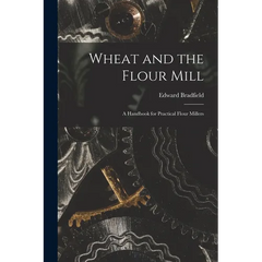 Wheat and the Flour Mill: A Handbook for Practical Flour Millers