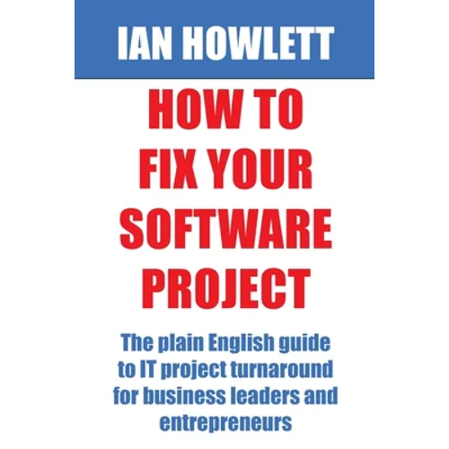 How To Fix Your Software Project: The plain English guide to IT project turnaround for business leaders and entrepreneurs