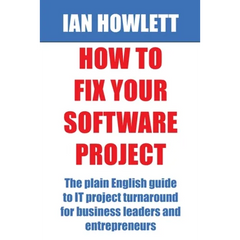 How To Fix Your Software Project: The plain English guide to IT project turnaround for business leaders and entrepreneurs