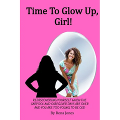Time To Glow Up, Girl!: Rediscovering Yourself When the Carpool and Caregiver Days are Over and You are Too Young to be Old