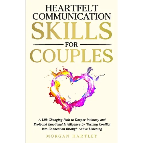 Heartfelt Communication Skills for Couples: A Life Changing Path to Deeper Intimacy and Profound Emotional Intelligence by Turning Conflict into Conne