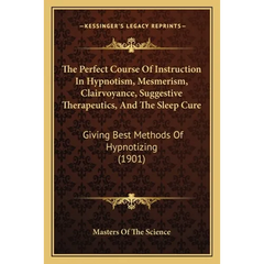 The Perfect Course Of Instruction In Hypnotism, Mesmerism, Clairvoyance, Suggestive Therapeutics, And The Sleep Cure: Giving Best Methods Of Hypnotizi
