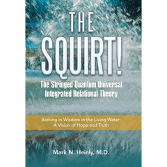 The Squirt! the Stringed Quantum Universal Integrated Relational Theory: Bathing in Wisdom in the Living Water: a Vision of Hope and Truth