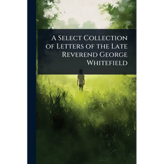 A Select Collection of Letters of the Late Reverend George Whitefield
