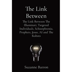 The Link Between: The Link Between The Illuminati, Targeted Individuals, Schizophrenia, Prophets, Jesus, AI and The Robots