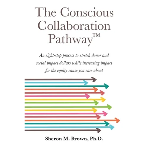 The Conscious Collaboration Pathway: An Eight-Step Process to Stretch Donor and Social Impact Dollars While Increasing Impact for the Equity Cause You