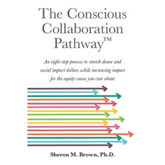 The Conscious Collaboration Pathway: An Eight-Step Process to Stretch Donor and Social Impact Dollars While Increasing Impact for the Equity Cause You