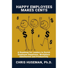 Happy Employees Make Cents: A Roadmap for Leaders to Enrich Employee Happiness, Workplace Satisfaction and Productivity