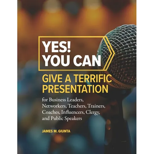 Yes! You Can Give A Terrific Presentation: for Business Leaders, Networkers, Teachers, Trainers, Coaches, Influencers, Clergy, and Public Speakers