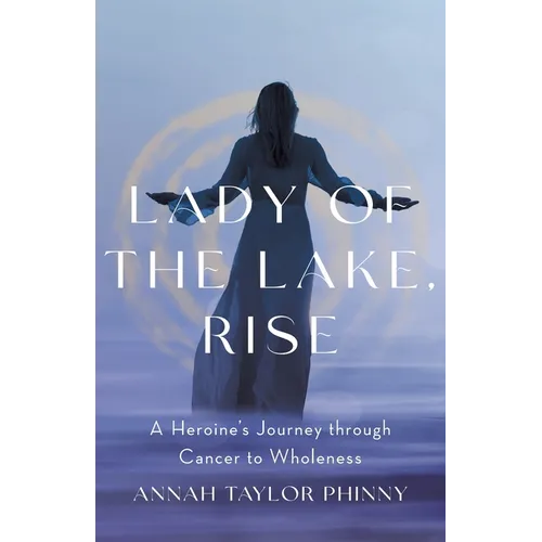Lady of the Lake, Rise: A Heroine's Journey through Cancer to Wholeness