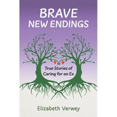 Brave New Endings: True Stories of Caring for an Ex
