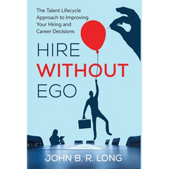 Hire Without Ego: The Talent Lifecycle Approach to Improving Your Hiring and Career Decisions