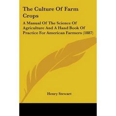 The Culture Of Farm Crops: A Manual Of The Science Of Agriculture And A Hand Book Of Practice For American Farmers (1887)