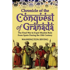 Chronicle of the Conquest of Granada: The Final War to Expel Muslim Rule from Spain During the 15th Century