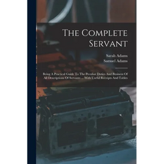 The Complete Servant: Being A Practical Guide To The Peculiar Duties And Business Of All Descriptions Of Servants ... With Useful Receipts And Tables