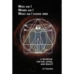 Who Am I Where Am I What Am I Doing Here: A Textbook for Life, Living, and Reality