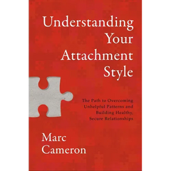 Understanding Your Attachment Style: The Path to Overcoming Unhelpful Patterns and Building Healthy, Secure Relationships