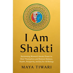 I Am Shakti: Reclaiming Women's Innate Power to Heal Themselves and Restore Balance, Health, Prosperity, and Joy for All Beings