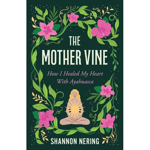 The Mother Vine: How I Healed My Heart with Ayahuasca