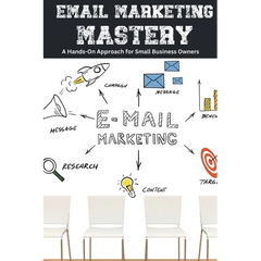 Email Marketing Mastery: A Hands-On Approach for Small Business Owners