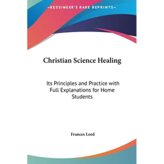 Christian Science Healing: Its Principles and Practice with Full Explanations for Home Students