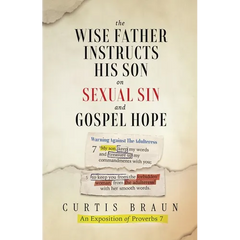 The Wise Father Instructs His Son on Sexual Sin and Gospel Hope An Exposition of Proverbs 7