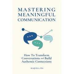 Mastering Meaningful Communication: How To Transform Conversations and Build Authentic Connections