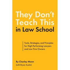 They Don't Teach This in Law School: Tools, Strategies, and Principles for High Performing Lawyers and Law Firm Owners