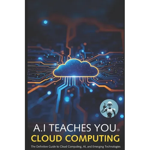A.I Teaches You Cloud Computing: The Definitive Guide to Cloud Computing, AI, and Emerging Technologies