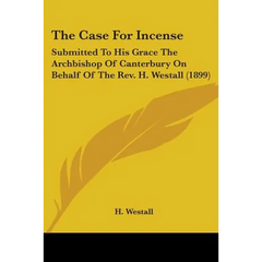 The Case For Incense: Submitted To His Grace The Archbishop Of Canterbury On Behalf Of The Rev. H. Westall (1899)