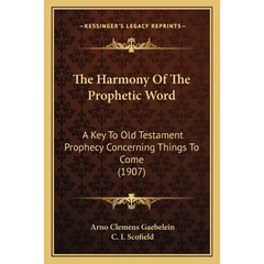 The Harmony Of The Prophetic Word: A Key To Old Testament Prophecy Concerning Things To Come (1907)